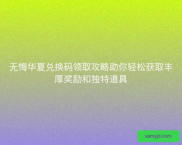 无悔华夏兑换码领取攻略助你轻松获取丰厚奖励和独特道具