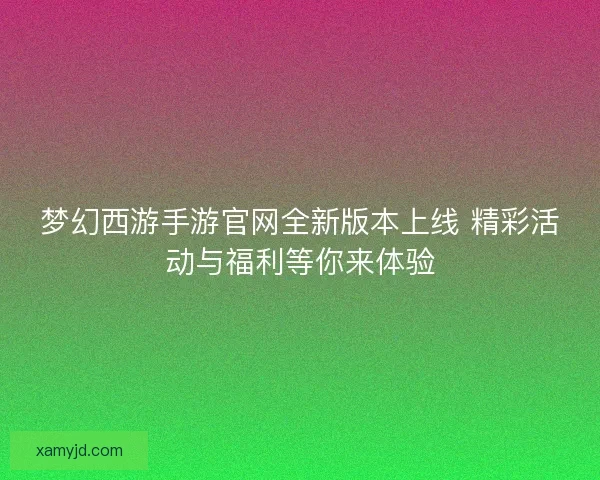 梦幻西游手游官网全新版本上线 精彩活动与福利等你来体验