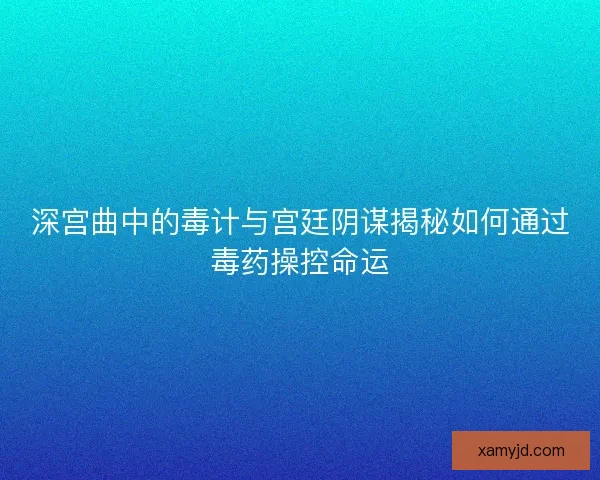 深宫曲中的毒计与宫廷阴谋揭秘如何通过毒药操控命运