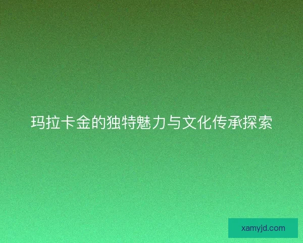 玛拉卡金的独特魅力与文化传承探索
